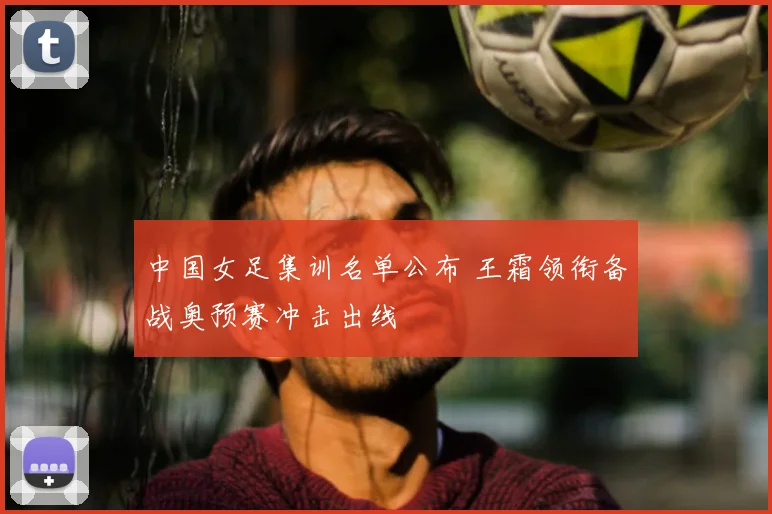 中国女足集训名单公布 王霜领衔备战奥预赛冲击出线