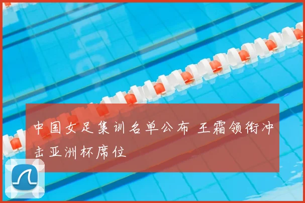 中国女足集训名单公布 王霜领衔冲击亚洲杯席位