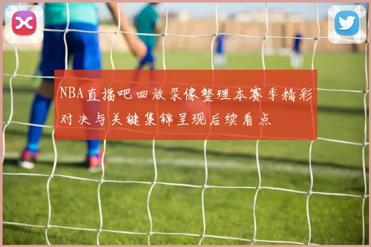 NBA直播吧回放录像整理本赛季精彩对决与关键集锦呈现后续看点