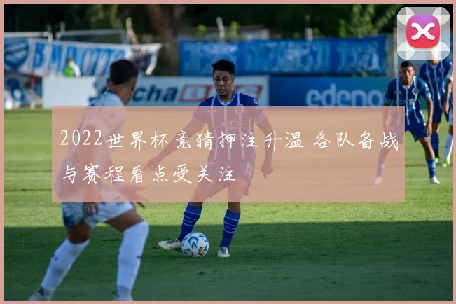 2022世界杯竞猜押注升温 各队备战与赛程看点受关注