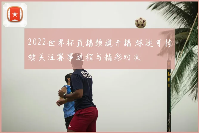 2022世界杯直播频道开播 球迷可持续关注赛事进程与精彩对决