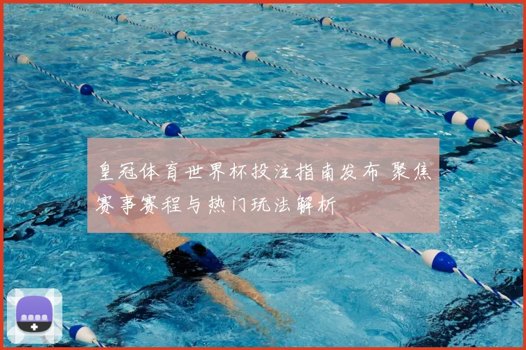 皇冠体育世界杯投注指南发布 聚焦赛事赛程与热门玩法解析