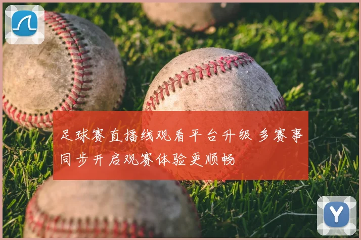 足球赛直播线观看平台升级 多赛事同步开启观赛体验更顺畅