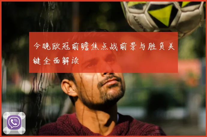 今晚欧冠前瞻焦点战前景与胜负关键全面解读