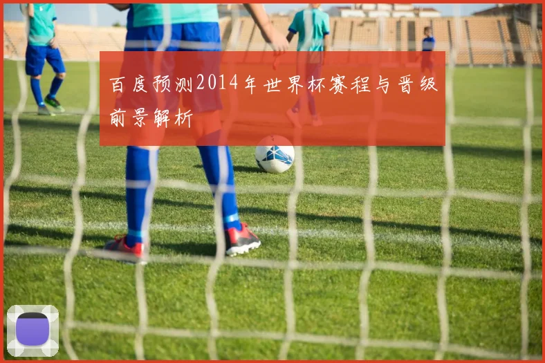 百度预测2014年世界杯赛程与晋级前景解析