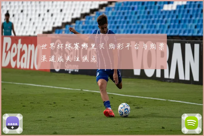 世界杯球赛哪里买 购彩平台与购票渠道成关注焦点