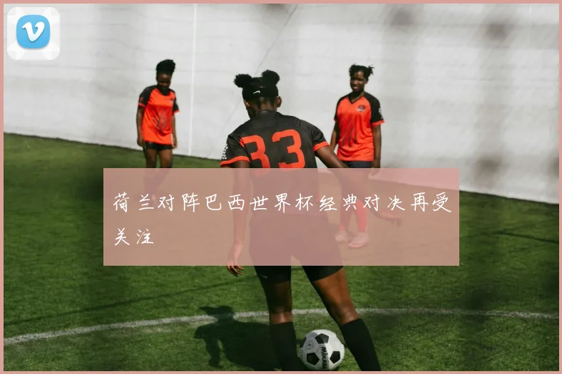 荷兰对阵巴西世界杯经典对决再受关注