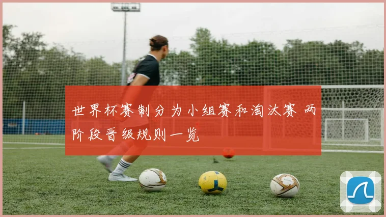 世界杯赛制分为小组赛和淘汰赛 两阶段晋级规则一览