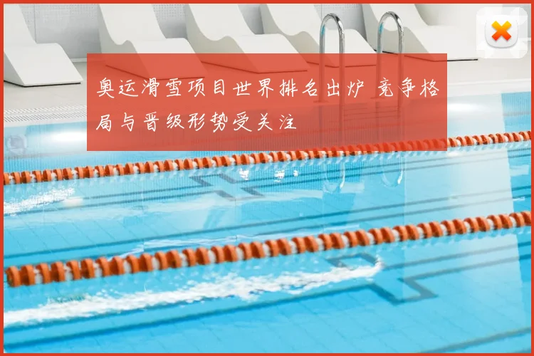 奥运滑雪项目世界排名出炉 竞争格局与晋级形势受关注