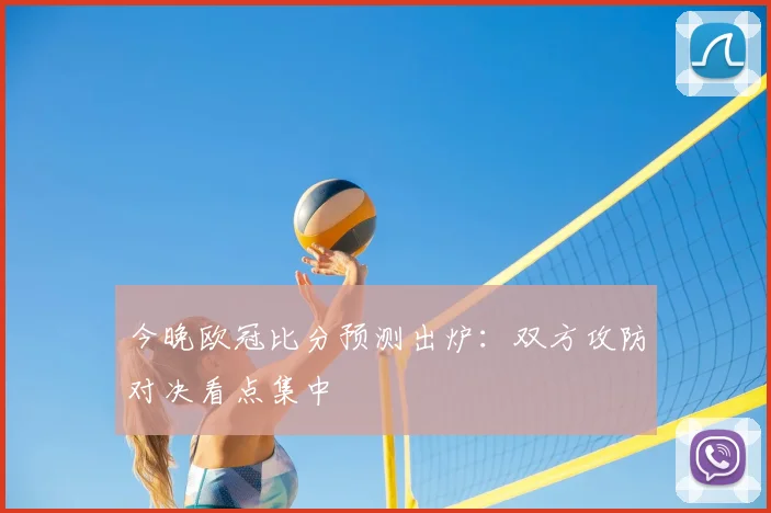 今晚欧冠比分预测出炉:双方攻防对决看点集中