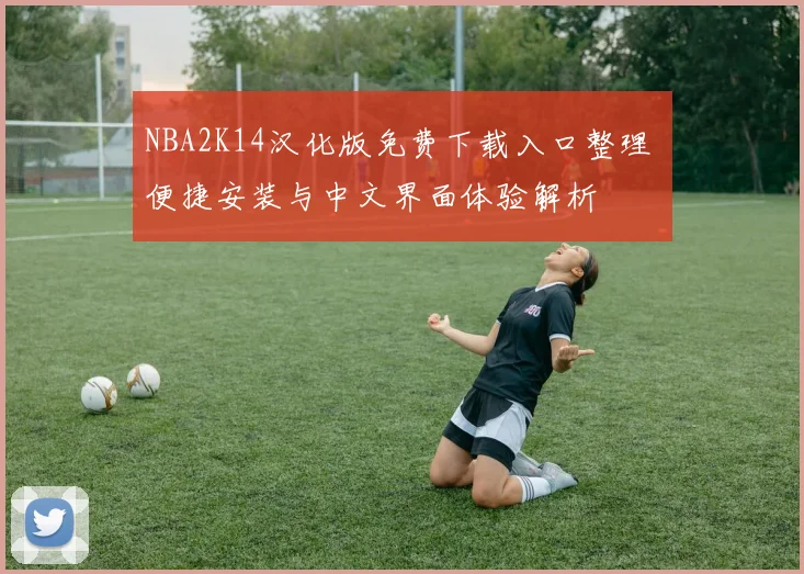 NBA2K14汉化版免费下载入口整理 便捷安装与中文界面体验解析