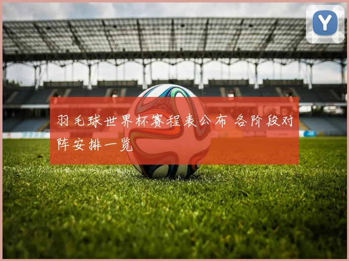 羽毛球世界杯赛程表公布 各阶段对阵安排一览