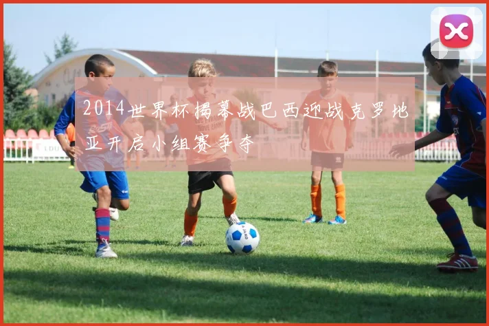 2014世界杯揭幕战巴西迎战克罗地亚开启小组赛争夺