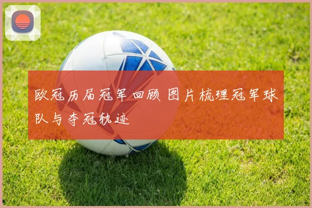 欧冠历届冠军回顾 图片梳理冠军球队与夺冠轨迹