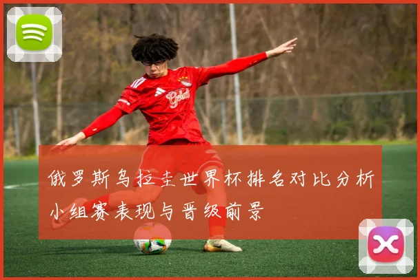 俄罗斯乌拉圭世界杯排名对比分析小组赛表现与晋级前景