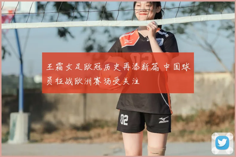 王霜女足欧冠历史再添新篇 中国球员征战欧洲赛场受关注