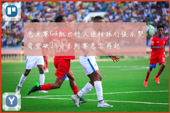 总决赛G4凯尔特人逆转独行侠东契奇空砍38分系列赛悬念再起