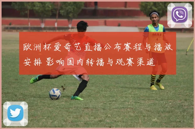 欧洲杯爱奇艺直播公布赛程与播放安排 影响国内转播与观赛渠道