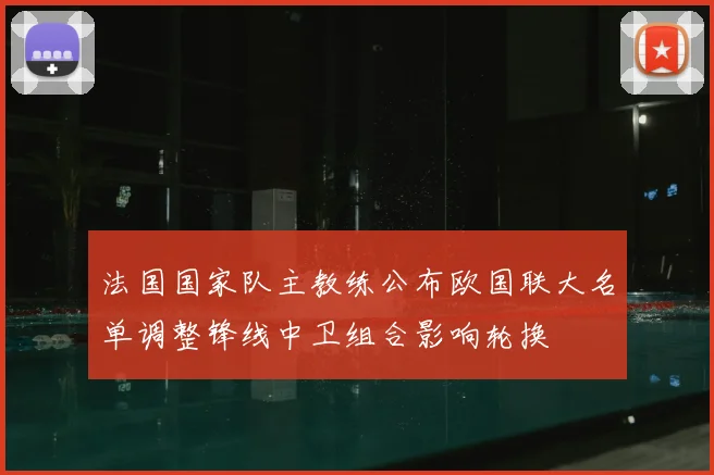 法国国家队主教练公布欧国联大名单调整锋线中卫组合影响轮换