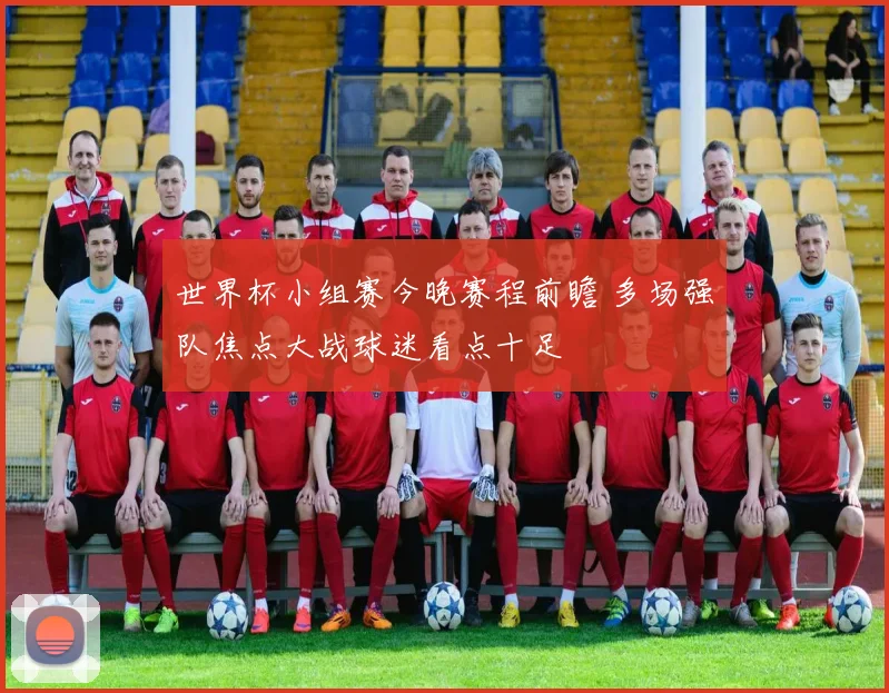 世界杯小组赛今晚赛程前瞻 多场强队焦点大战球迷看点十足