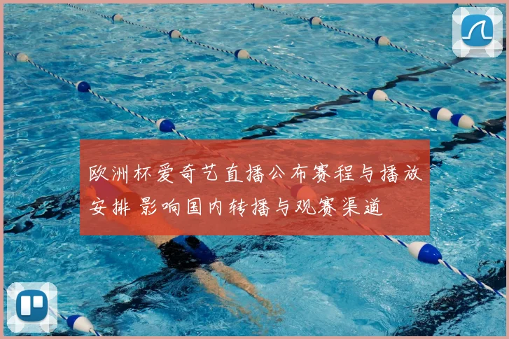 欧洲杯爱奇艺直播公布赛程与播放安排 影响国内转播与观赛渠道