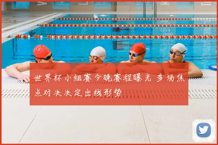 世界杯小组赛今晚赛程曝光 多场焦点对决决定出线形势