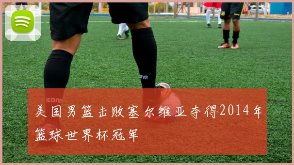美国男篮击败塞尔维亚夺得2014年篮球世界杯冠军