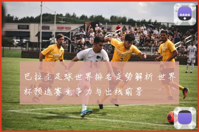 巴拉圭足球世界排名走势解析 世界杯预选赛竞争力与出线前景