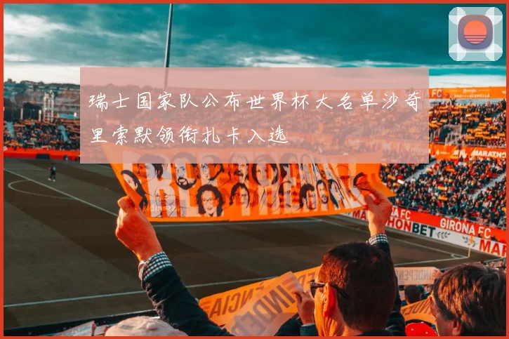 瑞士国家队公布世界杯大名单沙奇里索默领衔扎卡入选