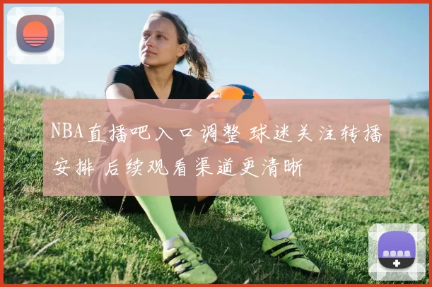 NBA直播吧入口调整 球迷关注转播安排 后续观看渠道更清晰