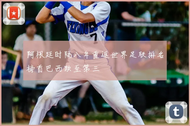 阿根廷时隔八年重返世界足联排名榜首巴西跌至第三