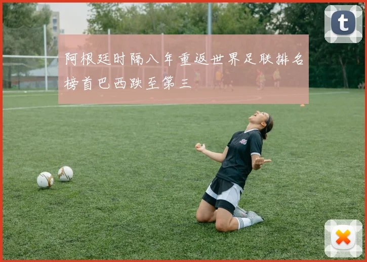 阿根廷时隔八年重返世界足联排名榜首巴西跌至第三