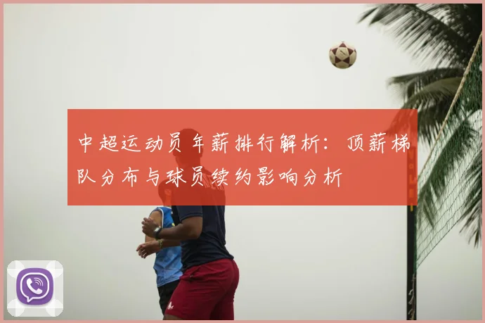 中超运动员年薪排行解析：顶薪梯队分布与球员续约影响分析