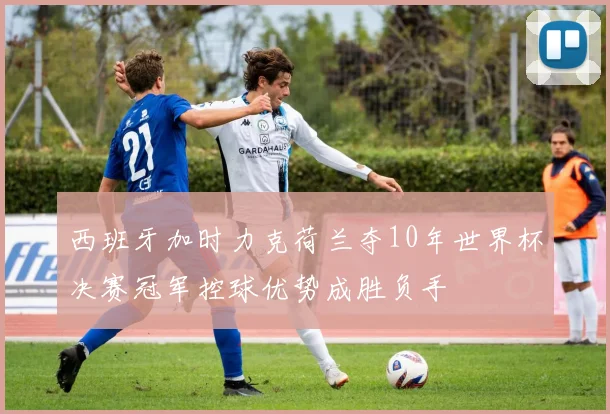 西班牙加时力克荷兰夺10年世界杯决赛冠军控球优势成胜负手