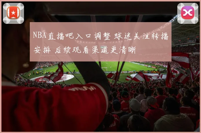 NBA直播吧入口调整 球迷关注转播安排 后续观看渠道更清晰