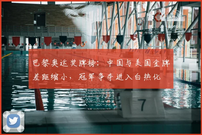 巴黎奥运奖牌榜：中国与美国金牌差距缩小，冠军争夺进入白热化