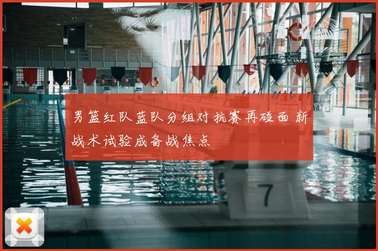 男篮红队蓝队分组对抗赛再碰面 新战术试验成备战焦点