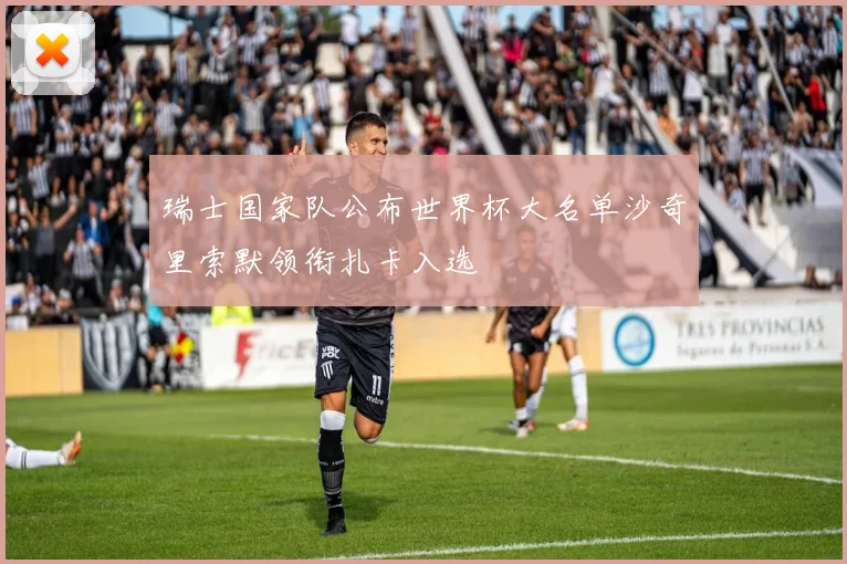 瑞士国家队公布世界杯大名单沙奇里索默领衔扎卡入选