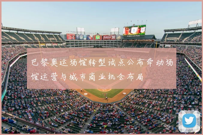 巴黎奥运场馆转型试点公布牵动场馆运营与城市商业机会布局