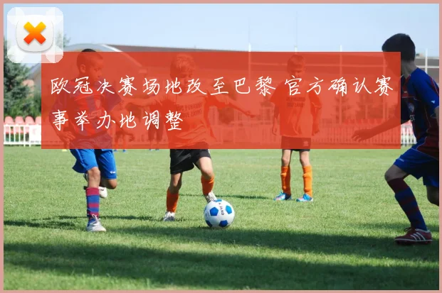 欧冠决赛场地改至巴黎 官方确认赛事举办地调整