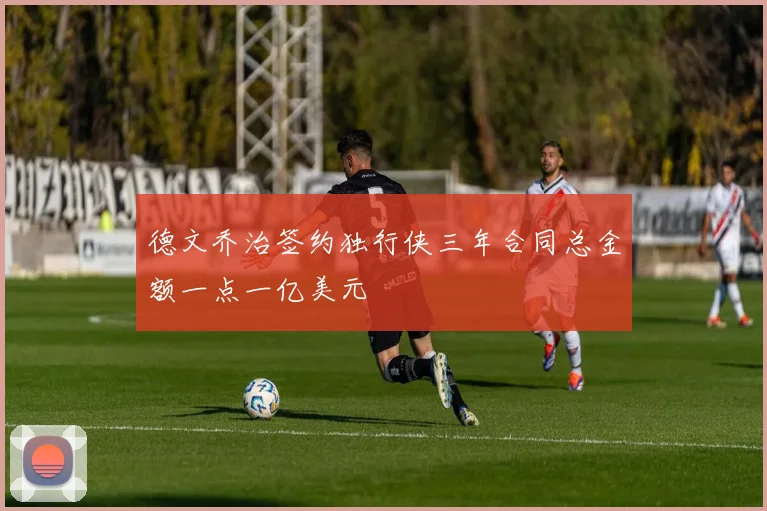 德文乔治签约独行侠三年合同总金额一点一亿美元