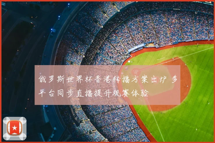 俄罗斯世界杯香港转播方案出炉 多平台同步直播提升观赛体验