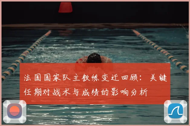 法国国家队主教练变迁回顾：关键任期对战术与成绩的影响分析