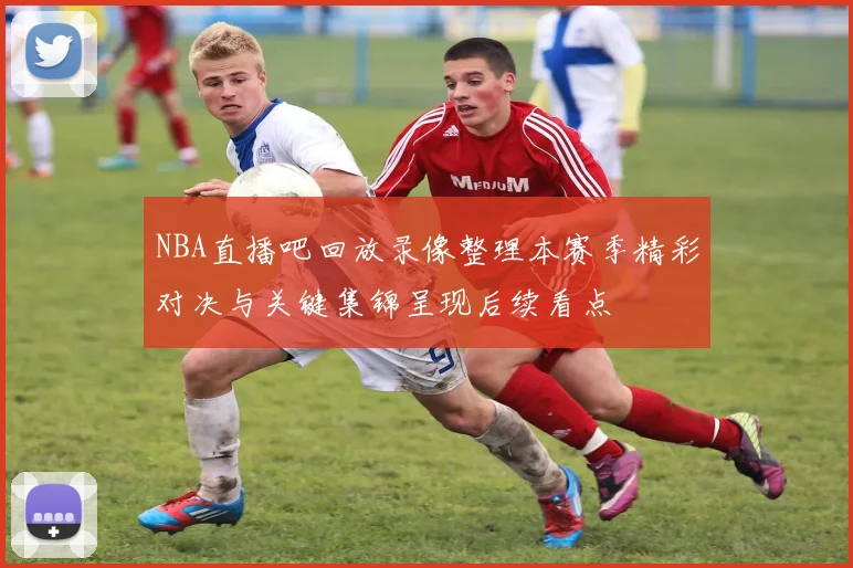 NBA直播吧回放录像整理本赛季精彩对决与关键集锦呈现后续看点